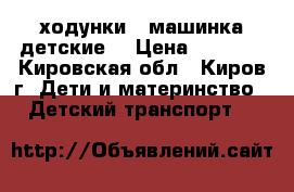 ходунки - машинка детские  › Цена ­ 1 200 - Кировская обл., Киров г. Дети и материнство » Детский транспорт   